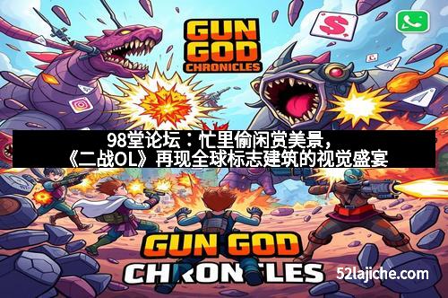 98堂论坛：忙里偷闲赏美景，《二战OL》再现全球标志建筑的视觉盛宴