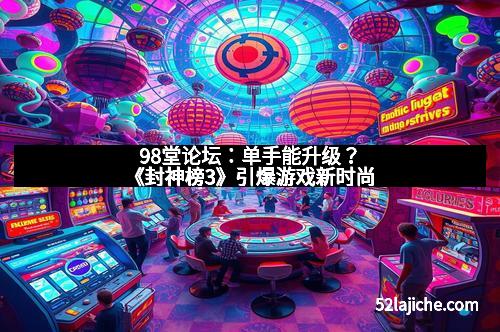 98堂论坛：单手能升级？《封神榜3》引爆游戏新时尚