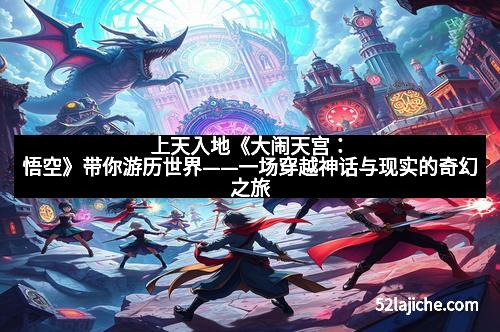 上天入地《大闹天宫：悟空》带你游历世界——一场穿越神话与现实的奇幻之旅